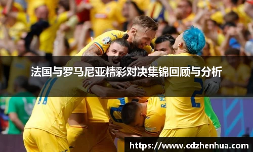 法国与罗马尼亚精彩对决集锦回顾与分析