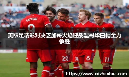 美职足精彩对决芝加哥火焰迎战温哥华白帽全力争胜