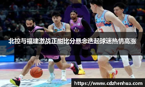 北控与福建激战正酣比分悬念迭起球迷热情高涨